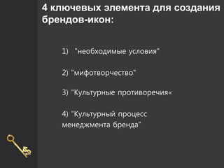 4 ключевых элемента для создания
брендов-икон:
1) "необходимые условия"
2) "мифотворчество"
3) "Культурные противоречия«
4) "Культурный процесс
менеджмента бренда"
 