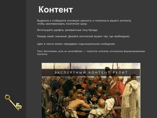 Контент
Выделите и отобразите основную ценность и полезность вашего контента,
чтобы заинтересовать посетителя сразу
Используйте шрифты, релевантные тону беседы
Размер имеет значение. Делайте логический акцент там, где необходимо.
Цвет в тексте может передавать подсознательное сообщение.
Текст бесполезен, если он нечитабелен — помогите читателю логическим форматированием
контента.
 