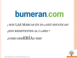 ¿ SON LAS MARCAS EN INTERNET ESTATICAS?

¿SON RESISTENTES AL CAMBIO ?
¿COMO DEBERÍAN SER?

Carlos Hernández / Carlosh777@yahoo.com

 