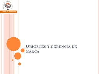 ORÍGENES Y GERENCIA DE
MARCA

 