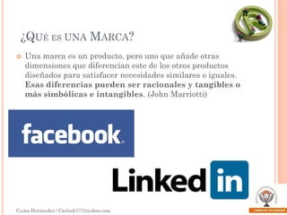 ¿QUÉ ES UNA MARCA?


Una marca es un producto, pero uno que añade otras
dimensiones que diferencian este de los otros productos
diseñados para satisfacer necesidades similares o iguales.
Esas diferencias pueden ser racionales y tangibles o
más simbólicas e intangibles. (John Marriotti)

Carlos Hernández / Carlosh777@yahoo.com

 