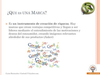¿QUÉ ES UNA MARCA?


Es un instrumento de creación de riqueza. Hay
marcas que crean ventajas competitivas y llegan a ser
líderes mediante el entendimiento de las motivaciones y
deseos del consumidor, creando imágenes relevantes
alrededor de sus productos (Aaker)

Carlos Hernández / Carlosh777@yahoo.com

 