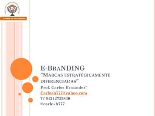 E-BRANDING
“MARCAS ESTRATÉGICAMENTE
DIFERENCIADAS”
Prof. Carlos Hernández”
Carlosh777@yahoo.com
Tf 04242729830
@carlosh777

 