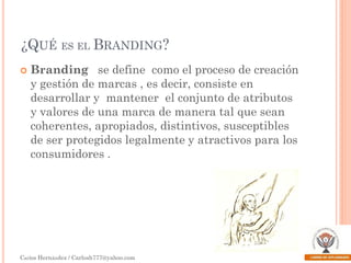 ¿QUÉ ES EL BRANDING?


Branding se define como el proceso de creación
y gestión de marcas , es decir, consiste en
desarrollar y mantener el conjunto de atributos
y valores de una marca de manera tal que sean
coherentes, apropiados, distintivos, susceptibles
de ser protegidos legalmente y atractivos para los
consumidores .

Carlos Hernández / Carlosh777@yahoo.com

 