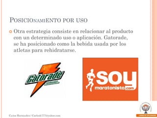 POSICIONAMIENTO POR USO


Otra estrategia consiste en relacionar al producto
con un determinado uso o aplicación. Gatorade,
se ha posicionado como la bebida usada por los
atletas para rehidratarse.

Carlos Hernández / Carlosh777@yahoo.com

 