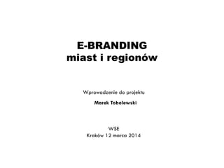 E-BRANDING
miast i regionów

Wprowadzenie do projektu
Marek Tobolewski

WSE
Kraków 12 marca 2014

 