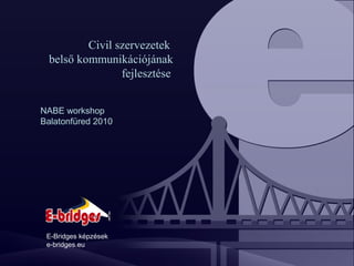 Civil szervezetek
belső kommunikációjának
fejlesztése
NABE workshop
Balatonfüred 2010
E-Bridges képzések
e-bridges.eu
 