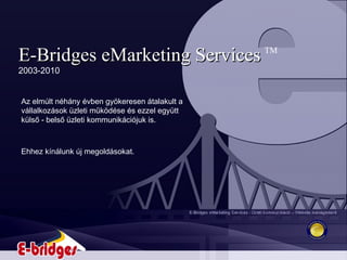 E-Bridges eMarketing Services 2003-2010 Az elmúlt néhány évben gyökeresen átalakult a vállalkozások üzleti működése és ezzel együtt  külső - belső üzleti kommunikációjuk is.  TM Ehhez kínálunk új megoldásokat. 