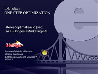 Keresőoptimalizáció ( SEO) az E-Bridges eMarketing-nél Lakatos Gabriella eMarketer alapító, tulajdonos  E-Bridges eMarketing Services ™ 2003-2010 E-Bridges ONE STEP OPTIMIZATION 