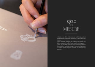 A l’écoute de vos désirs et de vos envies, la Maison Jaubalet est
incontestablement le spécialiste des bijoux sur - mesure de la Place
Vendôme.
Chaque commande commence par un dessin, une gouache, mais
également par une cire en 3D, grâce aux nouvelles technologiques.
La pièce, une fois validée par le client et par les artisans est élaborée
dans nos ateliers : sertissage, polissage… Chacune des étapes passe
par les mains expertes des artisans de Jaubalet. Une pièce unique est
ainsi créée.
BIJOUX
sur
mesure
 