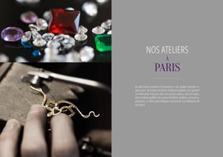Au-delà d’une promesse d’innovation et de qualité formulée en
plein coeur de la place Vendôme, la Maison Jaubalet, vous garantit
une fabrication Française dans nos propres ateliers, dans le respect
de la tradition joaillière de la place Vendôme. Joailliers, sertisseurs,
polisseurs, et même gemmologues concourent à la réalisation de
vos bijoux.
NOS ATELIERS
à
Paris
 