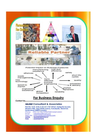 For Business Enquiry
Contact Us:
SAMS Consultant & Associates
Plot No 13/B, H.No.2-22-311/18/1APart, Addgutta Society
Western Hills, Opp KPHB Colony, Kukatpally, Medchal,
Hyderabad-500072 (India).
Phone :9951101742/7999670407/6360165251
Email : mklal@rediffmail.com
Web site : www.smasconsultants.com
GSTIN : 36ADNFS8707N1Z7
PAN : ADNFS8707N
SAMS Consultant & Associates
Plot No 13/B, H.No.2-22-311/18/1APart, Addgutta Society
Western Hills, Opp KPHB Colony, Kukatpally, Medchal,
Hyderabad-500072 (India).
Phone :9951101742/7999670407/6360165251
Email : mklal@rediffmail.com
Web site : www.smasconsultants.com
GSTIN : 36ADNFS8707N1Z7
PAN : ADNFS8707N
 