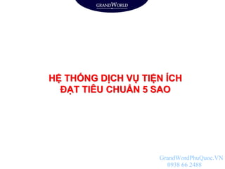 HỆ THỐNG DỊCH VỤ TIỆN ÍCH
ĐẠT TIÊU CHUẨN 5 SAO
GrandWordPhuQuoc.VN
0938 66 2488
 