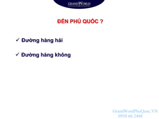 ĐẾN PHÚ QUỐC ?
 Đường hàng hải
 Đường hàng không
GrandWordPhuQuoc.VN
0938 66 2488
 