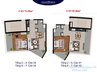 CĂN 71.55m2 CĂN 83.46m2
Tầng 2 – 5: Căn 24
Tầng 6 – 7: Căn 24
Tầng 2 – 5: Căn 41
Tầng 6 – 7: Căn 42
GrandWordPhuQuoc.VN
0938 66 2488
 