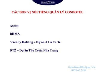 CÁC ĐƠN VỊ NỔI TIẾNG QUẢN LÝ CONDOTEL
Ascott
BHMA
Serenity Holding – Dự án A La Carte
DTZ – Dự án The Costa Nha Trang
GrandWordPhuQuoc.VN
0938 66 2488
 