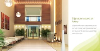 Signature aspect of
luxury
The signature aspect of luxury is ever strong here. Each and
everything here is done with an adroit hand and a discerning
mind. Lavish or intimate, private or business, every mood,
every want has a setting. Every aspect of the property spells
luxury ranging from the interiors of the residences to the
elegant entrance lobbies.




                                                                6
 