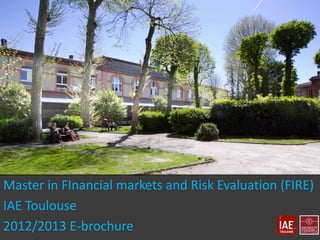 Master in FInancial markets and Risk Evaluation (FIRE)
IAE Toulouse
2012/2013 E-brochure
 