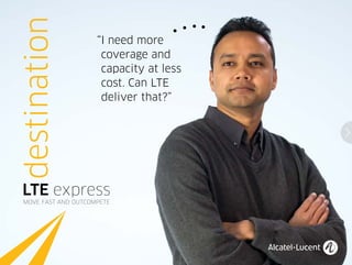 destination
LTE express
MOVE FAST AND OUTCOMPETE
“I need more
coverage and
capacity at less
cost. Can LTE
deliver that?”
 