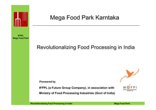 IFPPL
Mega Food Park
Mega Food Park Karntaka
Revolutionalizing Food Processing in India
EINE IDEE VORAUSA STEP AHEADRevolutionalizing Food Processing in India Mega Food Park
Pioneered by
IFPPL (a Future Group Company), in association with
Ministry of Food Processing Industries (Govt of India)
 