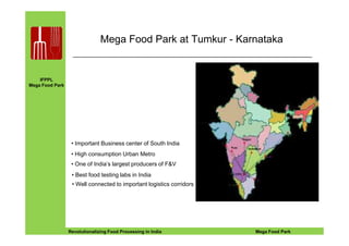 IFPPL
Mega Food Park
Mega Food Park at Tumkur - Karnataka
EINE IDEE VORAUSA STEP AHEADRevolutionalizing Food Processing in India Mega Food Park
• Important Business center of South India
• High consumption Urban Metro
• One of India’s largest producers of F&V
• Best food testing labs in India
• Well connected to important logistics corridors
 