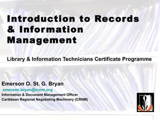 Introduction to Records  & Information Management Library & Information Technicians Certificate Programme Emerson O. St. G. Bryan [email_address]   Information & Document Management Officer Caribbean Regional Negotiating Machinery (CRNM) 