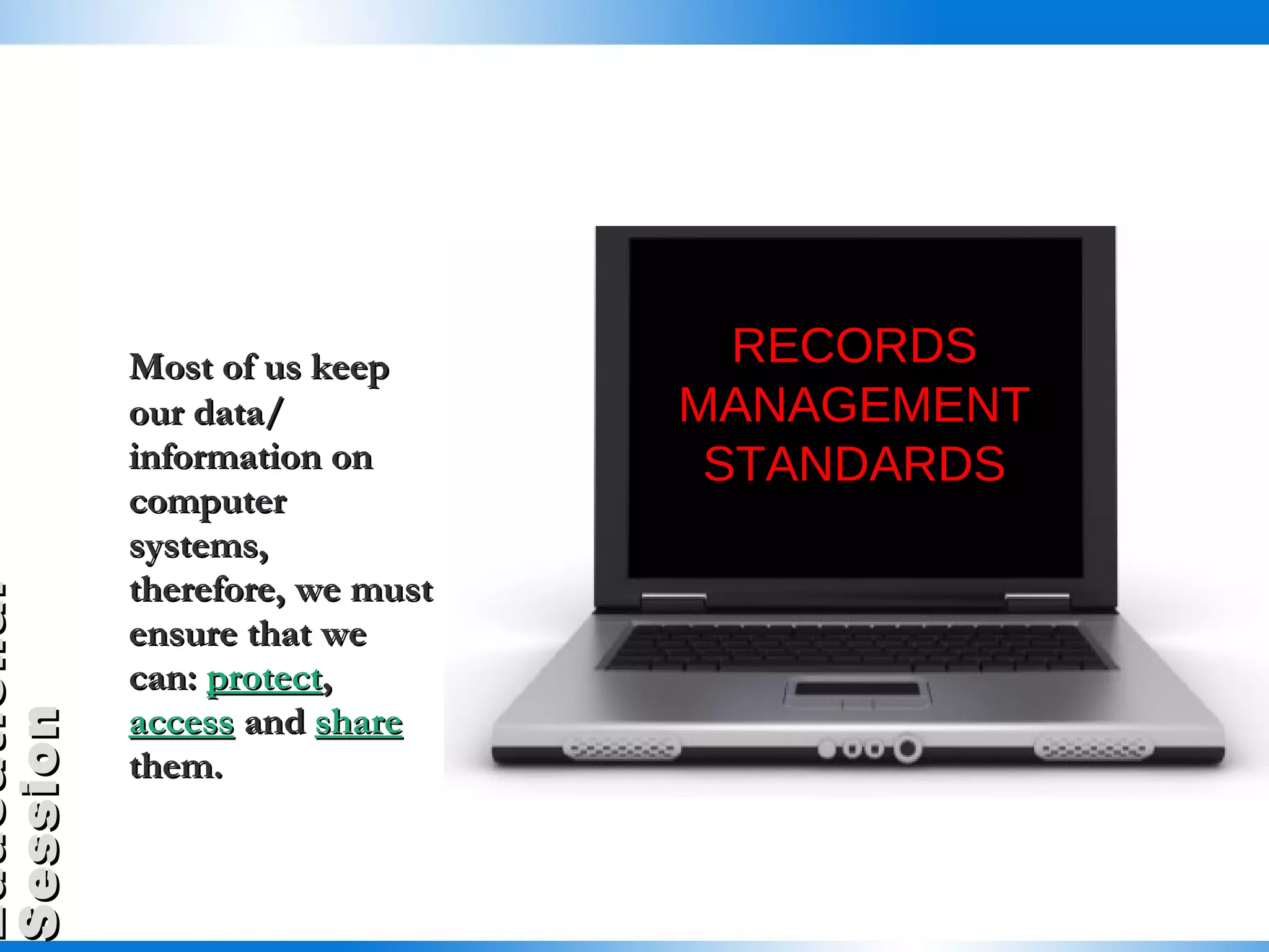 Most of us keep our data/ information on computer systems, therefore, we must ensure that we can:  protect ,  access  and  share  them.  RECORDS MANAGEMENT STANDARDS 