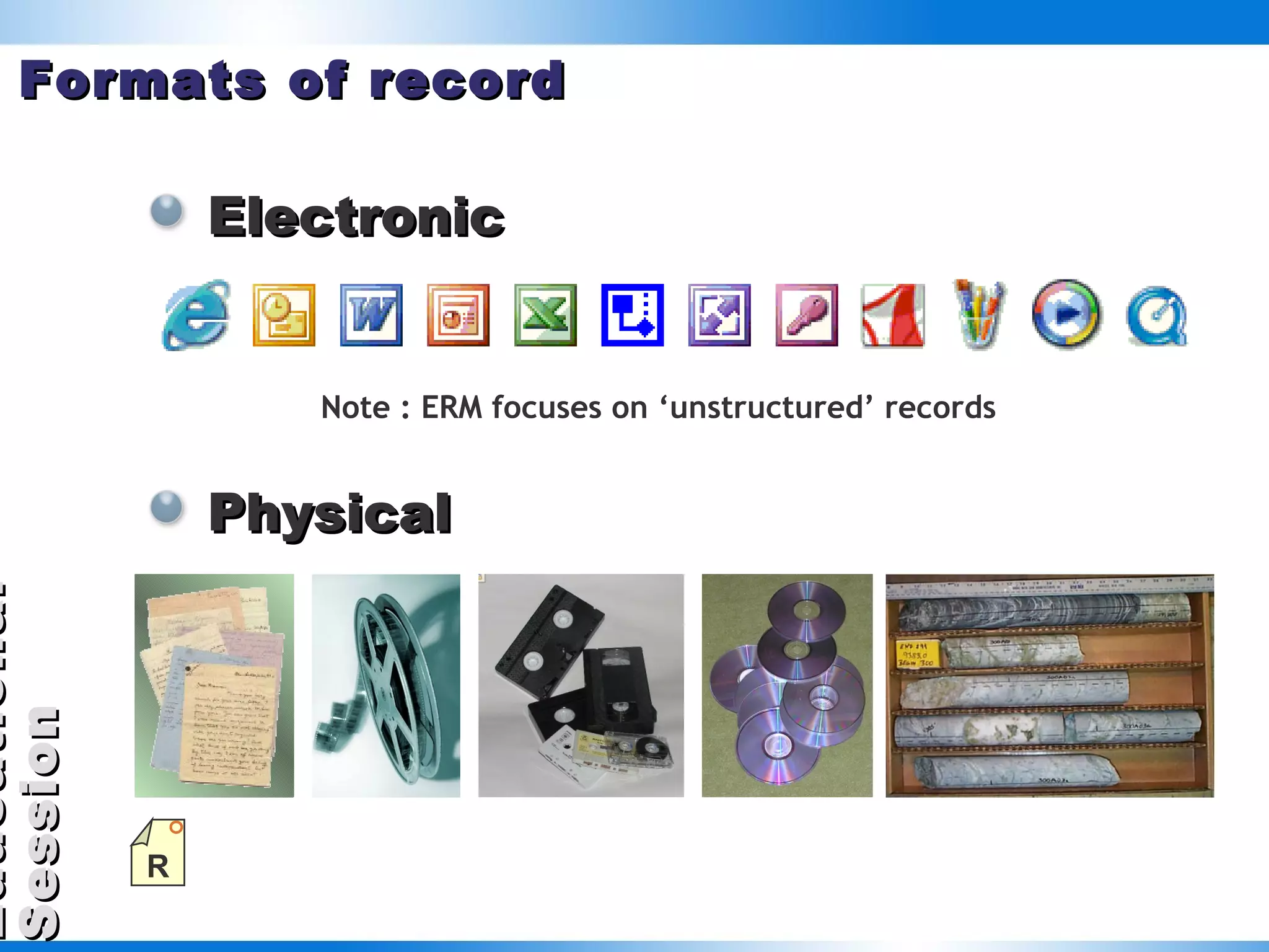 Formats of record Electronic Physical Note : ERM focuses on ‘unstructured’ records  R 
