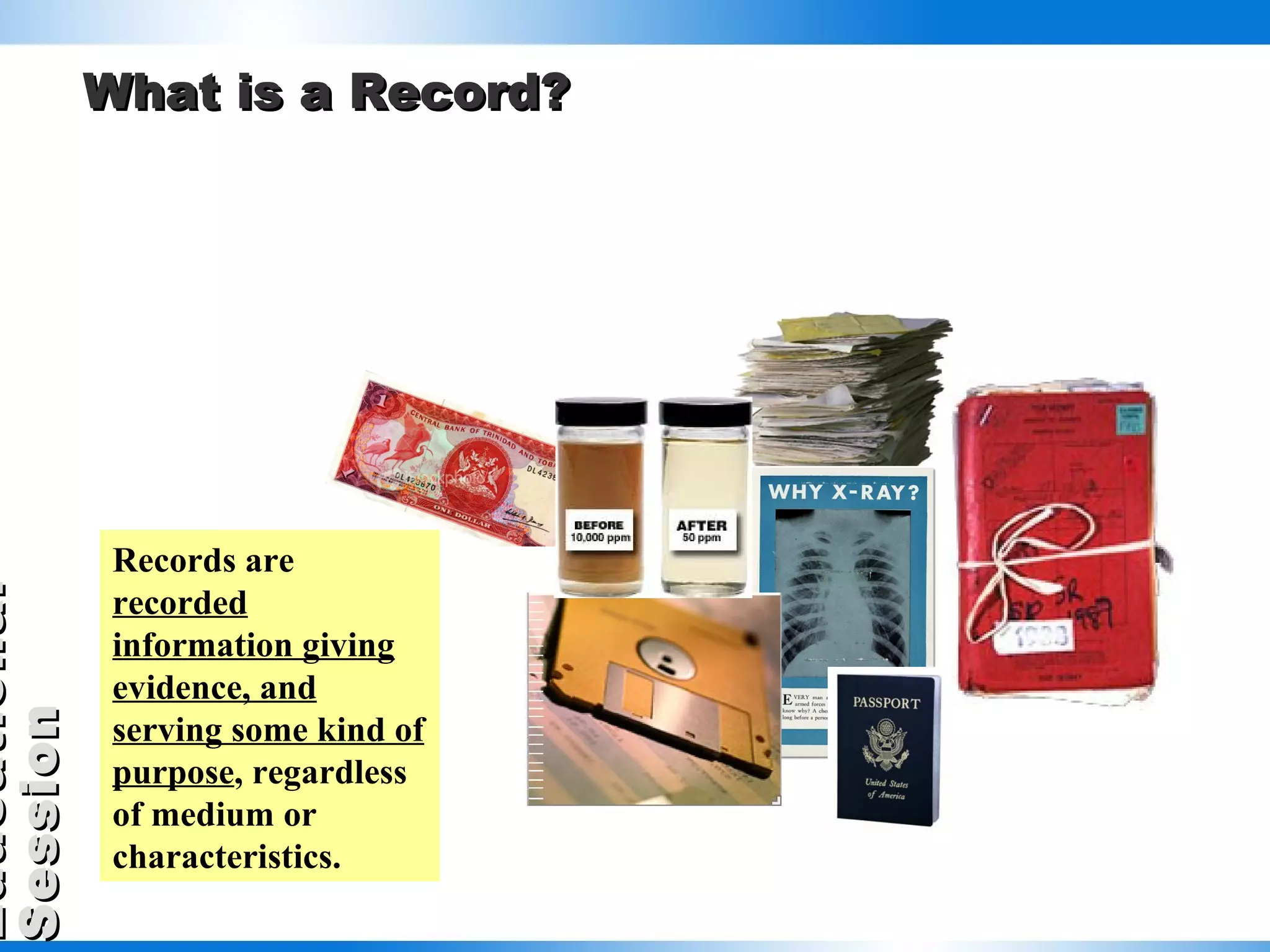 What is a Record? Records are  recorded   information giving evidence, and serving some kind of purpose , regardless of medium or characteristics. 