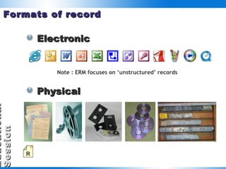 Formats of record Electronic Physical Note : ERM focuses on ‘unstructured’ records  R 