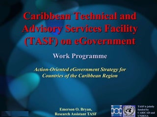 Caribbean Technical and Advisory Services Facility (TASF) on eGovernment Work Programme Action-Oriented eGovernment Strategy for Countries of the Caribbean Region TASF is jointly funded by CARICAD and UNDESA Emerson O. Bryan,  Research Assistant TASF 
