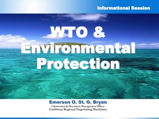 Informational Session




    WTO &
Environmental
  Protection

   Emerson O. St. G. Bryan
    Information & Document Management Officer
   Caribbean Regional Negotiating Machinery
 