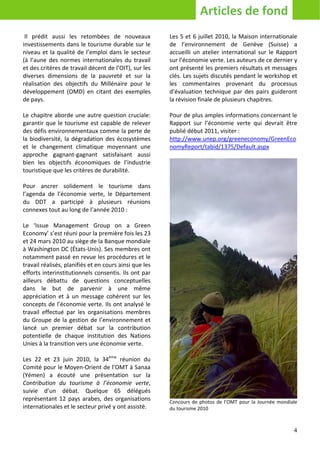 Articles de fond
 Il prédit aussi les retombées de nouveaux              Les 5 et 6 juillet 2010, la Maison internationale
investissements dans le tourisme durable sur le         de l’environnement de Genève (Suisse) a
niveau et la qualité de l’emploi dans le secteur        accueilli un atelier international sur le Rapport
(à l’aune des normes internationales du travail         sur l’économie verte. Les auteurs de ce dernier y
et des critères de travail décent de l’OIT), sur les    ont présenté les premiers résultats et messages
diverses dimensions de la pauvreté et sur la            clés. Les sujets discutés pendant le workshop et
réalisation des objectifs du Millénaire pour le         les commentaires provenant du processus
développement (OMD) en citant des exemples              d’évaluation technique par des pairs guideront
de pays.                                                la révision finale de plusieurs chapitres.

Le chapitre aborde une autre question cruciale:         Pour de plus amples informations concernant le
garantir que le tourisme est capable de relever         Rapport sur l’économie verte qui devrait être
des défis environnementaux comme la perte de            publié début 2011, visiter :
la biodiversité, la dégradation des écosystèmes         http://www.unep.org/greeneconomy/GreenEco
et le changement climatique moyennant une               nomyReport/tabid/1375/Default.aspx
approche gagnant-gagnant satisfaisant aussi
bien les objectifs économiques de l’industrie
touristique que les critères de durabilité.

Pour ancrer solidement le tourisme dans
l’agenda de l’économie verte, le Département
du DDT a participé à plusieurs réunions
connexes tout au long de l’année 2010 :

Le ‘Issue Management Group on a Green
Economy’ s’est réuni pour la première fois les 23
et 24 mars 2010 au siège de la Banque mondiale
à Washington DC (États-Unis). Ses membres ont
notamment passé en revue les procédures et le
travail réalisés, planifiés et en cours ainsi que les
efforts interinstitutionnels consentis. Ils ont par
ailleurs débattu de questions conceptuelles
dans le but de parvenir à une même
appréciation et à un message cohérent sur les
concepts de l’économie verte. Ils ont analysé le
travail effectué par les organisations membres
du Groupe de la gestion de l’environnement et
lancé un premier débat sur la contribution
potentielle de chaque institution des Nations
Unies à la transition vers une économie verte.

Les 22 et 23 juin 2010, la 34ème réunion du
Comité pour le Moyen-Orient de l’OMT à Sanaa
(Yémen) a écouté une présentation sur la
Contribution du tourisme à l’économie verte,
suivie d’un débat. Quelque 65 délégués
représentant 12 pays arabes, des organisations          Concours de photos de l’OMT pour la Journée mondiale
internationales et le secteur privé y ont assisté.      du tourisme 2010



                                                                                                          4
 