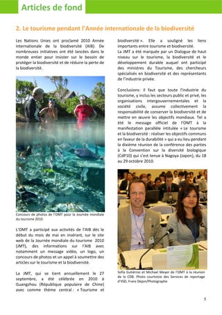 Articles de fond

2. Le tourisme pendant l’Année internationale de la biodiversité
Les Nations Unies ont proclamé 2010 Année              biodiversité ». Elle a souligné les liens
internationale de la biodiversité (AIB). De            importants entre tourisme et biodiversité.
nombreuses initiatives ont été lancées dans le         La JMT a été marquée par un Dialogue de haut
monde entier pour insister sur le besoin de            niveau sur le tourisme, la biodiversité et le
protéger la biodiversité et de réduire la perte de     développement durable auquel ont participé
la biodiversité.                                       des ministres du Tourisme, des chercheurs
                                                       spécialisés en biodiversité et des représentants
                                                       de l’industrie privée.

                                                       Conclusions: il faut que toute l’industrie du
                                                       tourisme, y inclus les secteurs public et privé, les
                                                       organisations intergouvernementales et la
                                                       société civile, assume collectivement la
                                                       responsabilité de conserver la biodiversité et de
                                                       mettre en œuvre les objectifs mondiaux. Tel a
                                                       été le message officiel de l’OMT à la
                                                       manifestation parallèle intitulée « Le tourisme
                                                       et la biodiversité : réaliser les objectifs communs
                                                       en faveur de la durabilité » qui a eu lieu pendant
                                                       la dixième réunion de la conférence des parties
                                                       à la Convention sur la diversité biologique
                                                       (CdP10) qui s’est tenue à Nagoya (Japon), du 18
                                                       au 29 octobre 2010.




Concours de photos de l’OMT pour la Journée mondiale
du tourisme 2010

L’OMT a participé aux activités de l’AIB dès le
début du mois de mai en insérant, sur le site
web de la Journée mondiale du tourisme 2010
(JMT), des informations sur l’AIB avec
notamment un message vidéo, un logo, un
concours de photos et un appel à soumettre des
articles sur le tourisme et la biodiversité.

La JMT, qui se tient annuellement le 27                Sofía Gutiérrez et Michael Meyer de l’OMT à la réunion
                                                       de la CDB. Photo courtoisie des Services de reportage
septembre, a été célébrée en 2010 à                    d’IISD, Franz Dejon/Photographe
Guangzhou (République populaire de Chine)
avec comme thème central : « Tourisme et

                                                                                                            5
 