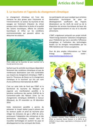 Articles de fond

3. Le tourisme et l’agenda du changement climatique
Le changement climatique est l’une des                 Les participants ont aussi souligné que certaines
menaces les plus graves pour l’économie et             destinations    touristiques     de   pays     en
l’environnement. Le secteur du tourisme et des         développement souffraient des impacts
voyages est fortement tributaire du climat             dévastateurs sur les récifs de corail ou de la
puisque celui-ci détermine la durée et la qualité      disparition de services touristiques de base tels
des saisons touristiques, affecte les activités        que l’approvisionnement en eau et la sécurité
touristiques et influe sur les conditions              alimentaire.
environnementales qui peuvent attirer ou
détourner les visiteurs.                               L’OMT a également présenté son projet intitulé
                                                       ‘Hotel Energy Solutions’ (Solutions énergétiques
                                                       pour l’hôtellerie) qui vise à accroître l’efficience
                                                       énergétique et l’utilisation des technologies
                                                       basées sur les énergies renouvelables par les
                                                       PME hôtelières de l’Union européenne.

                                                       Pour de plus amples informations sur ‘Hotel
                                                       Energy          Solutions’,         visiter :
                                                       www.hotelenergysolutions.net


Photo cédée par les Autorités du parc maritime de la
Grande barrière de corail.

Sachant que les activités touristiques dépendent
fortement des conditions climatiques et que de
nombreuses destinations sont très vulnérables
aux impacts du changement climatique, l’OMT a
lancé le ‘Processus de Davos sur le changement
climatique et le tourisme’ qui tire son nom
d’une conférence internationale de 2007.

C’est sur cette toile de fond que l’OMT et le
Secrétariat du tourisme du Mexique ont
organisé une manifestation parallèle à la
Seizième conférence des parties (CdP16) de la
Convention-cadre des Nations Unies sur les
changements climatiques (CCNUCC) à Cancun
(Mexique), du 29 novembre au 10 décembre
2010.

Cette événement parallèle a permis de
présenter le travail réalisé jusqu’à présent par
les secteurs public et privé du tourisme pour
mitiger les émissions de gaz à effet de serre,
promouvoir l’adaptation des entreprises et des         Le Président mexicain Felipe Calderón et la secrétaire
destinations touristiques, investir dans les           d’État au tourisme Gloria Guevara à la CdP16 de la
nouvelles technologies et soutenir les pays en         CCNUCC. À leurs côtés, Luigi Cabrini, le Directeur du DDT
développement en leur octroyant des fonds.             de l’OMT.
                                                                                                              6
 