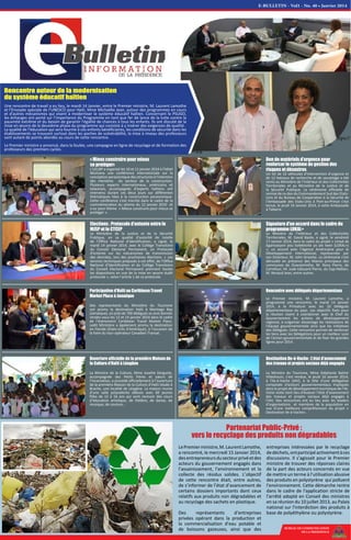 https://
fb-
cdn-sphotos-f-a.akamaihd.net/hphotos-ak-prn1/72958_10154240784250355_1818665033_n.jpg
BUREAU DE COMMUNICATION
DE LA PRESIDENCE
Participation d’Haïti au Caribbean Travel
Market Place à Jamaïque
Des représentants du Ministère du Tourisme
ont promu la destination Haïti à Montego Bay
(Jamaïque), où près de 700 délégués se sont donnés
rendez-vous les 12 et 14 janvier 2014 dans le cadre
de l’évènement Caribbean Travel Market Place.
Ledit Ministère a également promu la destination
en Floride (Etats-Unis d’Amérique), à l’occasion de
la foire du tour opérateur Canadien Transat.
Ouverture officielle de la première Maison de
la Culture d’Haïti à Léogâne
La Ministre de la Culture, Mme Josette Darguste,
accompagnée des Petits frères et sœurs de
l’Incarnation, a procédé officiellement à l’ouverture
de la première Maison de la Culture d’Haïti située à
Brache, une localité de Léogâne. La maison munie
d’une salle polyvalente débute avec 60 jeunes
filles de 12 à 16 ans qui vont recevoir des cours
d’éducation artistique, de théâtre, de danse, de
musique, de couture…
Destination Ile-à-Vache : L’état d’avancement
des travaux et projets sociaux déjà engagés
La Ministre du Tourisme, Mme Stéphanie Balmir
Villedrouin, s’est rendue, le jeudi 16 Janvier 2014,
à l'Ile-à-Vache (IAV), à la tête d'une délégation
composée d'acteurs gouvernementaux impliqués
dans le projet de développement touristique de l'Ile.
Cette visite tient lieu d'évaluer l’état d’avancement
des travaux et projets sociaux déjà engagés à
l'IAV. Des rencontres ont eu lieu avec les leaders
d'organisations et membres de la population en
vue d’une meilleure compréhension du projet «
Destination Ile-à-Vache».
Elections : Protocole d’entente entre le
MJSP et le CTCEP
Le Ministère de la Justice et de la Sécurité
Publique, en sa qualité d’autorité de tutelle
de l’Office National d’Identification, a signé, le
mardi 14 janvier 2014, avec le Collège Transitoire
du Conseil Electoral Permanent, un Protocole
d’entente sur les mécanismes de transmission
des données, lors des prochaines élections. « Les
services techniques préposés à cet effet, de l’Office
National d’Identification et du Collège Transitoire
du Conseil Electoral Permanent prennent toutes
les dispositions en vue de la mise en œuvre dudit
protocole », selon l’article 1 de ce protocole.
Don de matériels d’urgence pour
renforcer le système de gestion des
risques et désastres
Un lot de 12 véhicules d’intervention d’urgence et
de 12 bateaux de recherche et de sauvetage a été
remis au Ministère de l’Intérieur et des Collectivités
Territoriales et au Ministère de la Justice et de
la Sécurité Publique. La cérémonie officielle de
remise de ce don du Commandement Sud des Etats-
Unis et du Bureau de Coopération à la Sécurité de
l’Ambassade des Etats-Unis à Port-au-Prince s’est
tenue, le jeudi 16 Janvier 2014, à cette Ambassade
à Tabarre.
« Mieux construire pour mieux
se protéger»
L'UCLBP a organisé les 10 et 11 janvier 2014 à l'hôtel
Montana une conférence internationale sur la
conception parasismique des structures à l'intention
des membres du secteur de la construction.
Plusieurs experts internationaux, américains et
taïwanais, accompagnés d'experts haïtiens ont
intervenu durant ces deux jours sur différentes
thématiques liées à la construction parasismique.
Cette conférence s'est inscrite dans le cadre de la
commémoration du séisme du 12 janvier 2010 et
a eu pour thème « Mieux construire pour mieux se
protéger ».
Rencontre avec délégués départementaux
Le Premier ministre, M. Laurent Lamothe, a
programmé une rencontre, le mardi 14 Janvier
2014, à la Primature avec les 10 Délégués
départementaux du pays. Les objectifs fixés pour
la réunion visent à coordonner avec le Chef du
Gouvernement les actions de développement
régional, à vulgariser davantage les réalisations de
l’équipe gouvernementale ainsi que les initiatives
des Délégués. Cette rencontre permet de renforcer
les liens avec les Délégations pour un meilleur suivi
de l'action gouvernementale et de fixer les grandes
lignes pour 2014.
Signature d'un accord dans le cadre du
programme LOKAL+
Le Ministre de l’Intérieur et des Collectivités
Territoriales, M. David Basile, a signé, le vendredi
17 Janvier 2014, dans le cadre du projet « Limyè ak
òganizasyon pou kolektivite yo ale lwen (LOKAL+)
», un accord avec l’Agence Américaine pour le
Développement International, représentée par
son Directeur, M. John Groarke. La cérémonie s’est
déroulée en présence des Maires principaux des
communes de Ouanaminthe, M. Rony Pierre, de
Carrefour, M. Jude Edouard Pierre, du Cap-Haïtien,
M. Renaud Jean, entre autres.
E-BULLETIN - Vol1 - No. 40 • Janvier 2014
Partenariat Public-Privé :
vers le recyclage des produits non dégradables
LePremierministre,M.LaurentLamothe,
a rencontré, le mercredi 15 Janvier 2014,
desentrepreneursdusecteurprivéetdes
acteurs du gouvernement engagés dans
l’assainissement, l’environnement et la
collecte des résidus solides. L’objectif
de cette rencontre était, entre autres,
de s’informer de l’état d’avancement de
certains dossiers importants dont ceux
relatifs aux produits non dégradables et
au recyclage des sachets en plastique.
Des représentants d’entreprises
privées opérant dans la production et
la commercialisation d’eau potable et
de boissons gazeuses, ainsi que des
entreprises intéressées par le recyclage
dedéchets,ontparticipéactivementàces
discussions. Il s’agissait pour le Premier
ministre de trouver des réponses claires
de la part des acteurs concernés en vue
de mettre un terme à l’utilisation abusive
des produits en polystyrène qui polluent
l'environnement. Cette démarche rentre
dans le cadre de l'application stricte de
l'arrêté adopté en Conseil des ministres
en sa réunion du 10 juillet 2013, au Palais
national sur l'interdiction des produits à
base de polyéthylène ou polystyrène.
Rencontre autour de la modernisation
du système éducatif haïtien
Une rencontre de travail a eu lieu, le mardi 14 Janvier, entre le Premier ministre, M. Laurent Lamothe
et l’Envoyée spéciale de l’UNESCO pour Haïti, Mme Michaëlle Jean, autour des programmes en cours
et d'autres mécanismes qui visent à moderniser le système éducatif haïtien. Concernant le PSUGO,
les échanges ont porté sur l’importance du Programme en tant que fer de lance de la lutte contre la
pauvreté extrême et du besoin de garantir l'égalité de chances à tous les enfants. Ils ont discuté de la
mise en œuvre de la deuxième phase du programme qui consiste à y insérer des exigences de qualité.
La qualité de l’éducation qui sera fournie à ces enfants bénéficiaires, les conditions de sécurité dans les
établissements se trouvant surtout dans les poches de vulnérabilité, la mise à niveau des professeurs
sont autant de points abordés au cours de cette rencontre.
Le Premier ministre a annoncé, dans la foulée, une campagne en ligne de recyclage et de formation des
professeurs des premiers cycles.
 