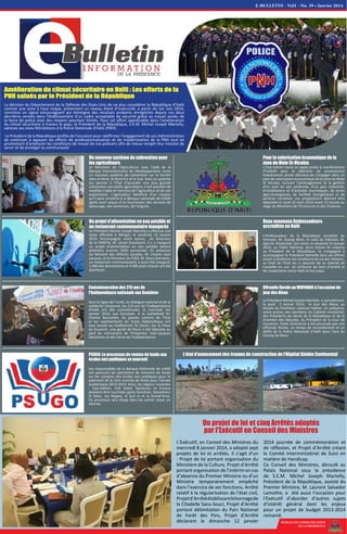 BUREAU DE COMMUNICATION
DE LA PRESIDENCE
Sous le signe de l'unité, du dialogue national et de la
solidarité citoyenne, les 210 ans de l'Indépendance
d'Haïti ont été commémorés, le mercredi 1er
Janvier 2014, aux Gonaïves. A la Cathédrale St-
Charles Borromée, les grands commis de l’Etat
et les représentants du Corps diplomatique ont
tous assisté au traditionnel Te Deum. Sur la Place
du Souvenir, une gerbe de fleurs a été déposée au
pied du monument de l'Empereur Jean-Jacques
Dessalines et des héros de l'indépendance.
écoles non publiques se poursuit
Les responsables de la Banque Nationale de crédit
ont poursuivi les opérations de virement de fonds
sur les comptes des écoles non publiques pour le
paiement de la 1ère tranche de fonds pour l’année
académique 2013-2014. Ainsi, les régions suivantes
: Cap-Haïtien, Cité Soleil, Desdunes et Ennery
devaient être touchées après Gonaïves, Dessalines,
St Marc, Les Nippes, le Sud et et la Grand’Anse.
Ce processus sera élargi dans les autres zones en
attente.
Un projet d’alimentation en eau potable et
un restaurant communautaire inaugurés
Le Président Michel Joseph Martelly a effectué une
visite officielle à Merger, le vendredi 10 Janvier
2014. Accompagné, entre autres, du Directeur
de la DINEPA, M. Lionel Duvalsaint, il y a inauguré
un projet d’alimentation en eau potable devant
atteindre environ 5000 personnes. En présence
du Ministre des Affaires sociales, M. Charles Jean
Jacques, et le Directeur du FAES, M. Klaus Eberwein,
un restaurant communautaire a aussi été inauguré.
1 000 kits alimentaires et 4 000 plats chauds ont été
distribués.
L’Etat haïtien lance un appel public à manifestation
d’intérêt pour la sélection de promoteurs/
investisseurs privés désireux de s’engager dans un
plan de valorisation économique de la zone du Mole
St Nicolas, incluant l’aménagement et la gestion
d’un port en eau profonde, d’un parc industriel,
d’installations et d’activités touristiques, de zones
agro-écologiques, de facilités énergétiques et de
services connexes. Les propositions devront être
déposées le lundi 24 mars 2014 avant 15 heures au
siège du Ministère de l’Economie et des Finances.
les agriculteurs
Le Ministère de l’Agriculture, avec l’aide de la
Banque interaméricaine de Développement, teste
un nouveau système de subvention sur le terrain
dans le Nord, le Nord-Est et le Sud. Avec ce système
qui permet à l’Etat d’accorder une plus grande
subvention aux petits agriculteurs, il est possible de
modifier l’aide en fonction de l’agriculteur et de son
exploitation. L’agriculteur bénéficie d’un coupon
qu’il peut remettre à la Banque nationale de Crédit
après avoir acquis d’un fournisseur des services de
labourage, des semences, de l'engrais.
Le Président Michel Joseph Martelly a commémoré,
le jeudi 2 Janvier 2014, le jour des Aïeux, au
Musée du Panthéon national haïtien, en présence,
entre autres, des membres du Cabinet ministériel,
des Présidents du Sénat de la République et de la
Chambre des Députés, du Président de la Cour de
Cassation. Cette cérémonie a été ponctuée par une
offrande florale, un temps de recueillement et un
défilé de la Police Nationale d’Haïti dans l’aire du
Champ de Mars.
accrédités en Haïti
L’Ambassadeur de la République socialiste du
Vietnam, M. Duong Minh, et celui du Pakistan, M.
Qazi M. Khalilullah, ont remis, le vendredi 10 Janvier
2014, au Palais National, leurs lettres de créance
au Président de la République. Ils s’engagent à
accompagner le Président Martelly dans ses efforts
visant à améliorer les conditions de vie des Haïtiens.
Le Chef de l’Etat les a rassurés de sa volonté de
travailler en vue de renforcer les liens d’amitié et
de coopération entre Haïti et leur pays.
L’Exécutif, en Conseil des Ministres du
mercredi 8 Janvier 2014, a adopté sept
projets de loi et arrêtés. Il s’agit d’un
: Projet de loi portant organisation du
Ministère de la Culture, Projet d’Arrêté
portant organisation de l’intérim en cas
d’absence du Premier Ministre ou d’un
Ministre temporairement empêché
dans l’exercice de ses fonctions, Arrêté
relatif à la régularisation de l'état civil,
Projetd’Arrêtéétablissantlebornagede
la Citadelle Sans-Souci, Projet d’Arrêté
portant délimitation du Parc National
de Forêt des Pins, Projet d’Arrêté
déclarant le dimanche 12 janvier
2014 journée de commémoration et
de réflexion, et Projet d’Arrêté créant
le Comité Interministériel de Suivi en
matière de Handicap.
Ce Conseil des Ministres, déroulé au
Palais National sous la présidence
de S.E.M. Michel Joseph Martelly,
Président de la République, assisté du
Premier Ministre, M. Laurent Salvador
Lamothe, a été aussi l’occasion pour
l’Exécutif d’aborder d’autres sujets
d’intérêt général dont les enjeux
pour un projet de budget 2013-2014
remanié.
PNH salués par le Président de la République
La décision du Département de la Défense des Etats-Unis de ne plus considérer la République d’Haïti
comme une zone à haut risque, présentant un niveau élevé d’insécurité, à partir du 1er Juin 2014,
constitue un signal encourageant qui témoigne des résultats probants enregistrés depuis ces deux
dernières années dans l'établissement d'un cadre acceptable de sécurité grâce au travail assidu de
la force de police avec des moyens pourtant limités. Pour cet effort appréciable dans l'amélioration
du climat sécuritaire à travers le pays, le Président de la République, S.E.M. Michel Joseph Martelly,
adresse ses vives félicitations à la Police Nationale d'Haïti (PNH).
Le Président de la République profite de l'occasion pour réaffirmer l'engagement de son Administration
de continuer à appuyer les efforts de professionnalisation et de modernisation de la PNH tout en
promettant d'améliorer les conditions de travail de nos policiers afin de mieux remplir leur mission de
servir et de protéger la communauté.
 
