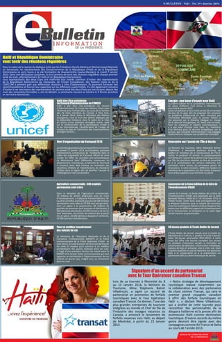 BUREAU DE COMMUNICATION
DE LA PRESIDENCE
permanents sont crées
Dans le domaine de l’agriculture commerciale,
30 millions de dollars américains sont en cours
d’investissement, a indiqué le Premier Ministre, M.
Laurent Lamothe, précisant que plus de 500 emplois
permanents sont créés et 20 000 sont temporaires.
Avec un appui à la paysannerie, 80 millions de
gourdes de semences sont acquises et distribuées, 5
000 plantules distribuées, 50 000 hectares de terres
sont valorisées, 10 centres de collecte des produits
mis en place, 10 000 pêcheurs équipés et renforcés,
50 000 planteurs bénéficiaires.
Lancée le 9 Janvier, la 5eme édition de la foire de
l’investissement d’Haïti sera organisée par la Haiti
Renewal Alliance (HRA) les 17 et 18 Janvier 2014, à
l’hôtel Karibe. Cette foire axée principalement sur
la diaspora haïtienne sera un espace de rencontre
entre les investisseurs haïtiens et de la diaspora. Des
ateliers sur les différents aspects de l’investissement
tel le financement, la facilitation et le cadre légal
seront ouverts au grand public.
Pour un meilleur encadrement
des enfants de rue
Le Ministère de l’Education Nationale et de la
Formation Professionnelle (MENFP) et la Police
communautaire de la Police Nationale d’Haïti se
sont réunis, le lundi 6 Janvier 2014 en vue de trouver
les voies et moyens pour parvenir à un meilleur
encadrement des jeunes évoluant dans les rues.
Il s’agit d’une première réunion de travail entre le
MENFP et la section Police communautaire qui veut
apporter sa contribution à l’épanouissement de ces
enfants et jeunes qui, malgré eux, se retrouvent
dans les rues.
L'Ecole Atelier de Jacmel, placée sous la tutelle du
Ministère de la Culture, a gradué, le lundi 6 Janvier
2014, 68 jeunes (promotion 2011-2013). A cette
école qui offre une bourse complète aux jeunes
en situation d'exclusion sociale, la formation en
construction de bâtiment, construction métallique,
travaux de bois et artisanat, vise à créer une main
d'œuvre qualifiée en vue de répondre aux questions
liées à la conservation et à la préservation du
patrimoine bâti au centre historique de Jacmel.
Haïti a été élue Vice-présidente du Conseil
d’Administration du Fonds des Nations Unies pour
l’Enfance pour l’année 2014, au cours de la réunion
des 36 Etats membres du Conseil, à New York,
le 8 Janvier 2014. Selon le Ministère des Affaires
Etrangères, c’est le fruit des efforts déployés par
la diplomatie haïtienne dans le cadre de la mise
en ouvre d’une politique étrangère active, axée
sur le renforcement de la participation d’Haïti à
la vie internationale, l’amélioration de l’image de
marque du pays et l’attraction des investissements
étrangers directs…
LeComitéorganisateurduCarnaval2014arencontré,
le samedi 11 Janvier 2014, aux Gonaïves, quelques
représentants communaux de l'Artibonite dans le
cadre des préparatifs du Carnaval officiel de cette
année. En effet, les journées pré-carnavalesques
se dérouleront dans différentes communes du
département. Entretemps, la Ministre du Tourisme
a annoncé avoir déjà entamé un inventaire des
chambres d'hôtels et l'identification de chambres
d'hôtes dans la région afin de planifier l'accueil et
l'hébergement des Carnavaliers.
La 33ème édition de la compétition internationale
de plans d'affaires s'est tenue à Montréal, le
mercredi 8 Janvier 2014.
Cette compétition a réuni cette année 36 universités
de plus de 15 pays afin de proposer des solutions
au problème d'électricité en Haïti. Introduit par
l'honorable Michaëlle Jean, le dossier haïtien a
été présenté par le Ministre Délégué en charge
de la Sécurité énergétique, M. René Jean-Jumeau.
Pour les analystes et experts internationaux, il
y a une lueur d'espoir pour Haïti, et, l'existence
d'un Ministre pour la sécurité énergétique, est la
preuve, que l'actuelle Administration s'est engagée
résolument à s'attaquer aux problèmes d'énergie!
La Ministre du Tourisme, Mme Stéphanie Balmir
Villedrouin, a rencontré plusieurs dizaines de
leaders et membres de la communauté de l'Île-à-
Vache, le vendredi 10 Janvier. Le positionnement
de l'Aéroport, l'avenir de la pêche et de l'Agriculture
sur l'île, les questions relatives au titre de propriété
et à la relocalisation de certains habitants, ont
constitué, entre autres, les principaux points de
discussions. A cette occasion, différents leaders et
membres de la population ont été invités à exposer
leurs préoccupations aux membres du panel.
Signature d’un accord de partenariat
Lors de sa tournée à Montréal du 8
au 10 Janvier 2014, la Ministre du
Tourisme, Mme Stéphanie Balmir
Villedrouin, a signé un accord de
partenariat en promotion de forfaits
touristiques avec le Tour Opérateur
canadien Transat. Ce dernier, l’une des
plus grandes entreprises de tourisme
intégrées au monde et Chef de file de
l’industrie des voyages vacances au
Canada, a annoncé le lancement de
forfaits vacances vers Haïti, au départ
de Montréal, à partir du 23 Janvier
2013.
« Notre stratégie de développement
touristique repose notamment sur
la collaboration avec des partenaires
de choix comme Transat, qui sera le
premier grand voyagiste canadien
à offrir des forfaits touristiques en
Haïti », a déclaré Mme Villedrouin,
qui a profité de cette tournée pour
rencontrer des personnalités de la
diaspora haïtienne et la presse afin de
promouvoir Haïti comme destination
touristique. D’autres accords du même
genre devront être signés avec des
compagnies comme Air France et Delta
au cours de l’année 2013.
Haïti et République Dominicaine
Dans le cadre de la reprise du dialogue initié par les Présidents Danilo Medina et Michel Joseph Martelly
au Venezuela, les représentants des Gouvernements de la République d'Haïti et de la République
Dominicaine se sont réunis à la vile frontalière de Ouanaminthe (Juana Mendez), le mardi 7 Janvier
2014. Dans une déclaration conjointe, ils ont convenu de tenir des réunions régulières chaque premier
lundi du mois, alternativement en Haïti et en République Dominicaine.
«Les représentants des deux Etats ont réaffirmé leur intérêt commun d'inviter des représentants
de la République Bolivarienne du Venezuela, de l'Union Européenne, des Nations Unies et de la
CARICOM à prendre part aux différentes réunions à titre d’observateurs. Ils pourront formuler des
recommandations et fournir leur expertise sur les différents sujets traités. Il a été également convenu
d'inviter à ces rencontres des représentants du secteur privé des deux Etats qui ont soutenu depuis des
mois des rencontres formelles », ont-ils déclaré. La prochaine réunion se tiendra le 3 février prochain
en territoire dominicain.
 