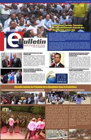 E-BULLETIN - Vol1 - No. 31 • Septembre 2013
Deux cent soixante mécaniciens évoluant à Sous-Rail (Centre-Ville de Port-au-Prince)
seront formés en électricité, climatisation et tôlerie, respectivement à JB Damier, APEX et
Centre Pilote. A l’initiative du Président Michel Joseph Martelly qui a lancé officiellement,
le jeudi 12 Septembre 2013, à l'Ecole Professionnelle JB Damier, ce projet pilote de «
Perfectionnement des Mécaniciens à Sous-Rail » est conçu dans l’objectif de renforcer la
capacité de ces professionnels du secteur informel, en vue d'une meilleure production en
matière de mécanique automobile.
La cérémonie s’est déroulée en présence, entre autres, de la Secrétaire d'Etat à la
Formation Professionnelle, Mme Marina Gourgue et de la Directrice de l'Institut National
de Formation Professionnelle, Mme Magareth Rose Beaulière. Ce projet atteindra
d'autres professionnels évoluant dans divers endroits du pays, comme dans le quartier de
Bel-Air où le démarrage est fixé en Novembre prochain. Ce projet témoigne vivement de
la volonté du Président Martelly de valoriser les métiers manuels et d’améliorer la qualité
du service offert à la clientèle.
Programmes sociaux : Formation
de perfectionnement au profit des
Mécaniciens à Sous-Rail
Rencontre du Chef de l’Etat avec M. Albert
Ramdin de l’OEA
Le Président de la République, S.E.M. Michel Joseph
Martelly, s’est entretenu, le mardi 10 Septembre
2013, au Palais National, avec le Secrétaire
Général Adjoint de l’Organisation des Etats
Américains, M. Albert Ramdin. Au cours de cette
rencontre, plusieurs points ont été abordés dont
l’avancement du processus électoral. M. Ramdin a
accueilli favorablement une requête du Président
de la République invitant l’OEA à dépêcher
prochainement une mission technique en Haïti afin
d’évaluer la faisabilité des élections.
Des entrepreneurs internationaux attendus
en Haïti en 2014 pour explorer des pistes
d’investissement
Lors de sa rencontre avec le Président Michel
Joseph Martelly, le mardi 10 Septembre 2013,
le Secrétaire Général Adjoint de l’Organisation
des Etats Américains dit constater une certaine
stabilité dans le pays depuis l’arrivée au pouvoir
du Président Martelly. Aussi M. Albert Ramdin
s’engage-t-il à faciliter la tenue à Port-au-Prince,
au cours de l’année 2014, d’une grande réunion
d’entrepreneurs internationaux de tous horizons,
afin de venir explorer des pistes d’investissement
en Haïti.
Jeux de la Francophonie : la victoire de
l’artiste Jean Jean Roosevelt saluée par le
Président de la République
Le Président de la République a félicité les
représentants d'Haïti à la 7ième édition des Jeux de
la Francophonie, notamment le chanteur Jean Jean
Roosevelt qui a décroché, le jeudi 12 Septembre
2013, à Nice (France), la médaille d'or du concours
de chanson et Linouse Desravines, médaille de
bronze en judo. Le Chef de l'Etat souhaite plus de
succès encore dans la carrière de ces jeunes.
Le Festival de Cinéma Global Dominicain se
tiendra à Jacmel en novembre
La ville de Jacmel (Sud’Est) accueillera en novembre
prochain, au Centre de Convention, le Festival de
Cinéma Global Dominicain, l'un des événements
cinématographiques les plus importants de
la Caraïbe. Cette manifestation culturelle et
touristique réunira des cinéastes reconnus, des
producteurs, des acteurs, des artistes et des
leaders de l'industrie cinématographique mondiale.
La Direction Départementale du Tourisme du
Sud-est a déjà rencontré l'équipe organisatrice de
cet événement, lors d’une visite de planification des
soirées sur le site.
Les Grand’anselais prouvant une fois de plus leur attachement au Président Martelly « EDE PEP » : Distribution de kits alimentaires à Layé (Grand’Anse)
Nouvelle tournée du Président de la République dans la Grand'Anse
Le Président Michel Joseph Martelly,
dans le cadre de sa périple dans la
Grand'Anse, a inspecté plusieurs travaux
d'infrastructure dans cette extrémité de
la côte grand'anselaise. Arrivé dans ce
département dans la nuit du dimanche 8
au lundi 9 Septembre 2013, il s'est arrêté
à Carcasse (section communale des Irois)
Anse d'Hainault, pour dialoguer avec la
population autour du développement de
la zone. A Dame-Marie, le Chef de l’Etat
a rendu visite, dans la matinée du lundi,
sous la pluie, aux notables de la ville,
avant de rejoindre Layé où s’organisait le
traditionnel festival de la zone au bord de
la mer. Le Président Martelly en a profité
pour évaluer les travaux de construction
de la première école nationale de Layé.
Sur la Place d'Armes de Dame-Marie,
le Président Martelly, acclamé pour
son engagement manifeste à changer
les choses, a insisté sur la nécessité
d'accompagner la population, pour la
dynamisation de la production locale,
l'éducation, la formation professionnelle,
l'accès à l'eau potable, l'alimentation en
électricité, etc.
 