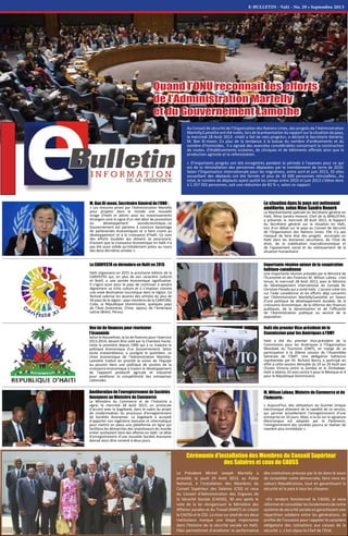 E-BULLETIN - Vol1 - No. 29 • Septembre 2013
Au Conseil de sécurité de l’Organisation des Nations Unies, des progrès de l’Administration
Martelly/Lamothe ont été notés, lors de la présentation du rapport sur la situation du pays,
le mercredi 28 Août 2013. «Haïti a fait de nets progrès», a déclaré le Secrétaire Général,
M. Ban Ki-moon. En plus de la tendance à la baisse du nombre d'enlèvements et du
nombre d’homicides, il a signalé des avancées considérables concernant la construction
de routes, d'établissements scolaires, de cliniques et de bâtiments officiels ainsi que la
production agricole et la reforestation.
« D'importants progrès ont été enregistrés pendant la période à l'examen pour ce qui
est de la réinstallation des personnes déplacées par le tremblement de terre de 2010.
Selon l'Organisation internationale pour les migrations, entre avril et juin 2013, 33 sites
accueillant des déplacés ont été fermés et plus de 34 000 personnes réinstallées…Au
total, le nombre de déplacés ayant quitté les camps entre 2010 et juin 2013 s'élève donc
à 1 257 502 personnes, soit une réduction de 82 % », selon ce rapport.
Quand l’ONU reconnaît les efforts
de l’Administration Martelly
et du Gouvernement Lamothe
La situation dans le pays est nettement
améliorée, selon Mme Sandra Honoré
La Représentante spéciale du Secrétaire général en
Haïti, Mme Sandra Honoré, Chef de la MINUSTAH,
a présenté, le mercredi 28 Août 2013, le Rapport
du Secrétaire général sur la situation en Haïti,
lors d’un débat sur le pays au Conseil de Sécurité
de l'Organisation des Nations Unies. Elle n’a pas
manqué de faire état des progrès accomplis en
Haïti dans les domaines sécuritaire, de l’Etat de
droit, de la stabilisation macroéconomique et
de l’apaisement social et du redressement de la
situation humanitaire.
M. Ban Ki-moon, Secrétaire Général de l’ONU :
« Les mesures prises par l'Administration Martelly
pour projeter dans le monde une nouvelle
image d'Haïti et attirer ainsi les investissements
étrangers sont le signe d'un réel désir de promotion
du développement socioéconomique…Le
Gouvernement est parvenu à conclure davantage
de partenariats économiques et à faire croire au
développement et à la croissance d'Haïti. Ce sont
des efforts louables qui doivent se poursuivre,
d'autant que la croissance économique en Haïti n'a
pas été aussi solide qu'initialement prévu au cours
des deux dernières années ».
Une loi de finances pour réorienter
l'économie
Selon le Nouvelliste, la loi de finances pour l'exercice
2013-2014, devant être voté par la Chambre haute,
reste la première depuis 1996 qui a su traduire la
politique économique d'un Gouvernement. Selon
toute vraisemblance, a souligné le quotidien, ce
choix économique de l'Administration Martelly-
Lamothe traduit en priorité la vision de l'équipe
au pouvoir dans une politique de soutien de la
croissance économique à travers le développement
de l'appareil productif agricole et industriel
pour améliorer la compétitivité des entreprises
nationales.
Amélioration de l’enregistrement de Sociétés
Anonymes au Ministère du Commerce
Le Ministère du Commerce et de l’Industrie a
signé, le mercredi 28 Août 2013, un protocole
d’accord avec la Sogebank, dans le cadre du projet
de modernisation du processus d’enregistrement
de Sociétés Anonymes. La Sogebank a accepté
d’apporter son ingénierie bancaire et informatique
pour mettre en place une plateforme en ligne qui
facilitera les démarches des investisseurs du monde
entier souhaitant faire des affaires en Haïti. Le délai
d’enregistrement d’une nouvelle Société Anonyme
devrait alors être ramené à deux jours.
Haïti élu premier Vice-président de la
Commission pour les Amériques à l’OMT
Haïti a été élu premier Vice-président de la
Commission pour les Amériques à l'Organisation
Mondiale du Tourisme (OMT), en marge de sa
participation à la 20ème session de l'Assemblée
Générale de l'OMT. Une délégation haïtienne
représentée par M. Richard Boncy a participé en
effet à cette session déroulée du 24 au 29 Août aux
Chutes Victoria entre la Zambie et le Zimbabwe.
Haïti a obtenu 10 voix contre 5 pour le Mexique et 4
pour la République Dominicaine.
M. Wilson Laleau, Ministre du Commerce et de
l’Industrie :
« Aujourd’hui, des utilisateurs du Guichet Unique
Electronique attestent de la rapidité de ce service,
qui permet actuellement l’enregistrement d’une
entreprise en 10 jours. Mais, si la loi sur la signature
électronique est adoptée par le Parlement,
l’enregistrement des sociétés pourra se réaliser de
manière plus immédiate ».
Importante réunion autour de la coopération
haïtiano-canadienne
Une importante réunion présidée par le Ministre de
l'Economie et des Finances M. Wilson Laleau s'est
tenue, le mercredi 28 Août 2013, avec le Ministre
du Développement international du Canada M.
Christian Paradis qui a visité Haïti. L’accent a été mis
sur l’aide canadienne et les efforts déjà consentis
par l'Administration Martelly/Lamothe en faveur
d'une politique de développement durable, de la
croissance économique, de la réforme des finances
publiques, de la dynamisation et de l'efficacité
de l'Administration publique au service de la
population.
La CARIFESTA se déroulera en Haïti en 2015
Haïti organisera en 2015 la prochaine édition de la
CARIFESTA qui, en plus de son caractère culturel
et festif, a une portée économique significative.
Il s'agira aussi pour le pays de continuer à vendre
dignement sa riche culture et à s’imposer comme
une vraie destination touristique dans la région. Ce
festival valorise les œuvres des artistes de plus de
34 pays de la région : pays membres de la CARICOM,
Cuba, la République Dominicaine, quelques pays
de l’Asie (Indonésie, Chine, Japon), de l’Amérique
Latine (Brésil, Pérou).
Cérémonie d’installation des Membres du Conseil Supérieur
des Salaires et ceux du CAOSS
Le Président Michel Joseph Martelly a
procédé, le jeudi 29 Août 2013, au Palais
National, à l’installation des Membres du
Conseil Supérieur des Salaires (CSS) et ceux
du Conseil d’Administration des Organes de
la Sécurité Sociale (CAOSS), 30 ans après le
vote de la loi réorganisant le Ministère des
Affaires sociales et du Travail (MAST) et créant
le CAOSS et le CSS. La mise sur pied de ces deux
institutions marque une étape importante
dans l’histoire de la sécurité sociale en Haïti.
Elles permettront d’améliorer la performance
des institutions prévues par la loi dans le souci
de consolider notre démocratie, faire vivre les
valeurs Républicaines, tout en garantissant la
sécurité et la paix à tous les citoyens.
«En rendant fonctionnel le CAOSS, je veux
réformeretconsoliderlesfondementsdenotre
système de sécurité sociale en garantissant une
répartition solidaire entre les générations. Je
profite de l’occasion pour rappeler le caractère
obligatoire des cotisations aux caisses de la
sécurité », s’est réjoui le Chef de l’Etat.
 