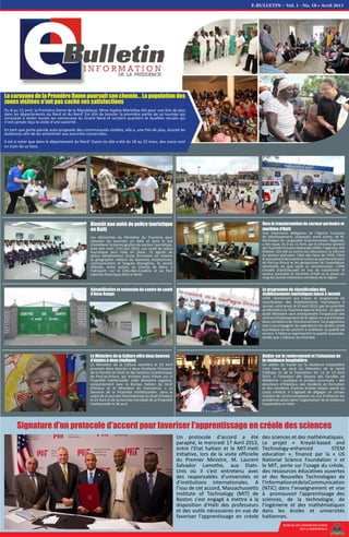 E-BULLETIN – Vol. 1 - No. 18 • Avril 2013
LacaravanedelaPremièreDamepoursuitsonchemin…Lapopulationdes
zones visitées n'ont pas caché ses satisfactions
Du 8 au 13 avril, la Première Dame de la République, Mme Sophia Martellya été pour une fois de plus
dans les départements du Nord et du Nord’ Est afin de boucler la première partie de sa tournée qui
consistait à visiter toutes les communes du Grand Nord et certains quartiers et localités reculés qui
n’ont jamais reçu la visite d’une autorité .
En tant que porte-parole auto-proposée des communautés visitées, elle a, une fois de plus, écouté les
doléances afin de les acheminer aux autorités concernées.
Il est à noter que dans le département du Nord’ Ouest où elle a été du 18 au 23 mars, des suivis sont
en train de se faire.
BUREAU DE COMMUNICATION
DE LA PRESIDENCE
Un protocole d’accord a été
paraphé, le mercredi 17 Avril 2013,
entre l’Etat haïtien et le MIT-Haïti
Initiative, lors de la visite officielle
du Premier Ministre, M. Laurent
Salvador Lamothe, aux Etats-
Unis où il s'est entretenu avec
des responsables d’universités et
d’institutions internationales. A
l'issu de cet accord, Massachussetts
Institute of Technology (MIT) de
Boston s'est engagé à mettre à la
disposition d'Haïti des professeurs
et des outils nécessaires en vue de
favoriser l'apprentissage en créole
des sciences et des mathématiques.
Le projet « Kreyòl-based and
Technology-enhanced STEM
education », financé par la « US
National Science Foundation » et
la MIT, porte sur l'usage du créole,
des ressources éducatives ouvertes
et des Nouvelles Technologies de
l'InformationetdelaCommunication
(NTIC) dans l’enseignement et vise
à promouvoir l'apprentissage des
sciences, de la technologie, de
l’ingénierie et des mathématiques
dans les écoles et universités
haïtiennes.
Signature d'un protocole d'accord pour favoriser l'apprentissage en créole des sciences
Bientôt une unité de police touristique
en Haïti
Les démarches du Ministère du Tourisme pour
ramener les touristes en Haïti et dans le but
d'améliorer la bonne gestion du secteur touristique,
vont bon train. D'ici juin 2013, une unité de police
touristique sera mise en place. 72 agents de
police bénéficieront d'une formation en histoire
et géographie, métiers du tourisme, écotourisme,
communication et langues étrangères. Ils seront
affectés, entre autres, au Champ de Mars, à
l'aéroport, sur la Côte-des-Arcadins et au Parc
national historique dans le Nord.
Vers la transformation du secteur portuaire et
maritime d’Haïti
Une importante délégation de l’Agence Française
de Développement, composée, entre autres, de M.
Dominique de Longevialle (Coordonnateur Régional),
a été reçue, du 8 au 12 Avril, par le Directeur général
de l’Autorité Portuaire Nationale (APN), l’Ingénieur Alix
Célestin. Ont été au centre des discussions: la réforme
du secteur portuaire, l'état des lieux de l’APN, l’état
d’avancementdelareconstructionduquaiNordduport
de Port-au-Prince et les perspectives de l’exploitation
rationnelle du quai après sa reconstruction. L'APN
travaille d’arrache-pied en vue de transformer le
secteur portuaire et maritime d’Haïti et le placer au
rang des autres institutions similaires de la région.
Réhabilitation et extension du centre de santé
d'Anse Rouge
Le programme de classification des
établissements touristiques lancé à Jacmel
Initié récemment aux Cayes, le programme de
classification des établissements touristiques à
Jacmel, a été lancé, le 15 Avril 2013, par les autorités
du Ministère du Tourisme dans le Sud-Est. 21 agents
dudit Ministère vont entreprendre l'inspection des
centres d'hébergement de la région en vue d'évaluer
leurs conditions de fonctionnement. Ce programme
vise à accompagner les opérateurs du secteur privé
touristique en les portant à améliorer la qualité de
service. 5 hibiscus exprimeront la qualité maximale,
tandis que 1 hibiscus la minimale.
Atelier sur le renforcement et l'extension de
la résidence hospitalière
Un atelier de travail sur la résidence hospitalière
s’est tenu au local du Ministère de la Santé
Publique et de la Population les 12 et 13 Avril
2013, à l’intention des Doyens des Facultés de
Médecine – publique et privées reconnues – des
directeurs d’Hôpitaux, des résidents en formation
et des membres d’autres entités faisant partie du
corps médical. Il s’agissait de dégager un certain
nombre de recommandations en vue d’adresser les
problèmes posés dans l’organisation de la résidence
hospitalière en Haïti.
Le Ministère de la Culture offre deux bourses
d'études à deux étudiants
Le Ministère de la Culture remettra le 23 Avril
prochain deux bourses à deux étudiants finissants
de la Faculté de Droit et des Sciences Economiques
de Port-au-Prince, qui écrivent leurs thèses sur la
Propriété intellectuelle. Ledit Ministère organise,
conjointement avec le Bureau Haïtien du Droit
d'Auteur et le Ministère du Commerce, « La
Semaine de la Propriété Intellectuelle», dans le
cadre de la Journée internationale du droit d'Auteur
le 23 Avril et de la Journée mondiale de la Propriété
intellectuelle le 26 avril.
inf
santé
Bulletin d’Informations
Numéro Spécial du 13 avril 2013 Port-au-Prince, HAITI
Ministère
de la santé Publique
et de la PoPulation
Atelier sur le renforcement et l’extension
de la résidence hospitalière
Le Ministère de la Santé Publique
et de la Population a tenu les
12 et 13 avril 2013 au local dudit
ministère un atelier de travail sur la
résidence hospitalière. Ces assises
organisées à l’intention des Doyens
des Facultés de Médecine publique
et privées reconnues, des directeurs
d’Hôpitaux Universitaires, des direc-
teurs d’Hôpitaux Départementaux,
des résidents en formation, des Pré-
sidents des Associations Médicales
spécialisées de la Société Civile, de
l’Association Médicale Haïtienne et
d’autres membres de la Société Ci-
vile faisant partie du corps médical.
 
