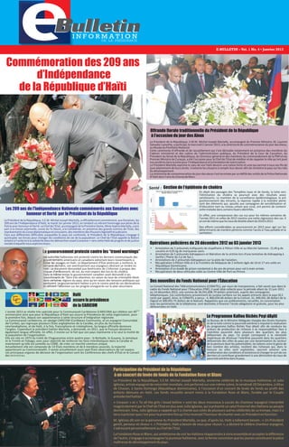 Le Président de la République, S.E.M. Michel Joseph Martelly, a officiellement commémoré, aux Gonaïves, les
209 ans de l'Indépendance d'Haïti, le mardi 1er janvier 2013, en rendant un vibrant hommage aux pères de la
Patrieavechonneuretfierté.LeChefdel'Etat,accompagnédelaPremièreDame,MmeSophiaMartelly,apris
part à la messe solennelle, suivie du Te Deum, à la Cathédrale, en présence des grands commis de l'Etat, des
représentantsduCorpsdiplomatiqueetconsulaire,desmembresdesPouvoirslégislatifetjudiciaire.
Face aux différentes difficultés auxquelles le pays est confronté, le Président de la République s'engage à
quintupler ses forces pour changer les conditions de vie de la population. Le Chef de l’Etat appelle la Nation
entière à l’unité et à la solidarité dans les démarches visant à avancer « vers cette Haïti de progrès et de justice
socialeàlaquellenousaspironstous».
Les 209 ans de l'Indépendance Nationale commémorés aux Gonaïves avec
honneur et fierté par le Président de la République
Le Bureau de la Ministre Déléguée chargée des Droits Humains
et de la lutte contre la pauvreté extrême a impulsé la réalisation
du programme Kalfou Richès Peyi dAyiti afin de conduire les
acteurs de production de richesse à se responsabiliser face à
l’extrême pauvreté dans plusieurs des quartiers les plus
défavorisés du pays. Ce projet correspond à la nécessité
impérieuse de diminuer l’extrême pauvreté dans les quartiers
défavorisés des villes du pays par une dynamisation du secteur
de la peinture dont les potentialités, les talents voire le génie de
bon nombre des artistes, recèlent des richesses qui, dans la
mesure où elles sont exploitées, sauront amener une
amélioration des conditions d’existence et changer le sort de ces
derniers et contribuer grandement à une diminution du taux de
pauvretéextrêmedanslepays.
Commémoration des 209 ans
d’Indépendance
de la République d’Haïti
Le Président de la République, S.E.M. Michel Joseph Martelly, ancienne célébrité de la musique haïtienne, et Julio
Iglésias, artiste espagnol de notoriété mondiale, ont performé sur une même scène, le vendredi 29 Décembre, à Altos
de Chavon, à Santo Domingo (République dominicaine), à l’occasion d'un concert de levée de fonds au profit des
enfants démunis en Haïti. Les fonds recueillis seront remis à la Fondation Rose et Blanc, fondée par le Couple
présidentielhaïtien.
« Corazon » et « To all the girls I loved before » sont les deux morceaux à succès du chanteur espagnol interprété
magistralement par le Chef de l'Etat en duo avec Julio Iglesias, qui a présenté un salut fraternel des Haïtiens au peuple
dominicain. Emu, Julio Iglésias a rappelé qu'il a chanté aux cotés de plusieurs autres célébrités de sa trempe, mais il a
tenuàpréciserquec'estpourlapremièrefoisqu'illuirevenaitl'honneurdechanteravecunPrésidentenfonction.
M. Iglésias dit voir en la personne du Président Martelly, ce que, d'après lui, Haïti a tellement besoin : « Un Président
gentil, penseur et rêveur ». « Président, Haïti a besoin de vous pour réussir », a déclaré le célèbre chanteur espagnol,
s'adressantpersonnellementauChefdel'Etat.
.
LaFondationRoseetBlanc,quiambitionnedevoirlesHaïtiensréapprendreàvivreensembleetaccepterladifférence
de l'autre, s'engage à accompagner la jeunesse haïtienne, avec la ferme conviction que les jeunes constituent la pièce
maîtressedudéveloppementdupays.
Participation du Président de la République
à un concert de levée de fonds de la Fondation Rose et Blanc
Les autorités haïtiennes ont protesté contre les derniers communiqués des
gouvernements américains et canadiens exhortant leurs ressortissants à
éviter les voyages en Haïti. Le département d'État américain a renforcé, la
semaine dernière, son avertissement aux voyageurs désirant se rendre en
Haïti. Le document demandait aux Américains de s'informer à propos des
risques d'enlèvement, de vol, du non-respect des lois et du choléra.
Dans le même temps le gouvernement canadien avait demandé à ses
ressortissants de "faire très attention, en raison du taux de criminalité élevé
dans certaines régions du pays, ainsi qu'en raison des tensions politiques qui
perdurent. Le gouvernement haïtien a pris le contre-pied de ces déclarations
en attirant l'attention sur les progrès enregistrés sur le plan sécuritaire.
Le gouvernement proteste contre les “travel warnings”
Le Président de la République, S.M.M. Michel Joseph Martelly, accompagné du Premier Ministre, M. Laurent
Salvador Lamothe, a participé,le mercredi2 Janvier 2013, à la cérémoniede commémoration du jour des Aïeux,
auMuséeduPanthéonNational.
Cette cérémonie d’offrande et de recueillement qui s’est déroulée notamment en présence des membres du
Cabinet ministériel et des cadres de l’administration publique, du Président de la Cour de Cassation, du
Président du Sénat de la République, du Directeur général et des membres du commandement de la PNH et du
Premier Ministre de Curaçao, a été l’occasion pour le Chef de l’Etat de méditer et de rappeler le rôle qu’ont joué
nosancêtresdanslaluttepourl’Indépendanceetlafondationdenotrenation.
Le Président Martelly exprime le vœu de voir Haïti devenir une nation forte et unie qui permet à tous ses fils de
jouir pleinement de leurs droits. Il exhorte les citoyens à remplir leur devoir afin de remettre le pays sur les rails
dudéveloppement.
Lacérémoniedecommémorationdujourdesaïeuxs’estterminéeparundéfilédesunitésdelaPoliceNationale
d’Haïtidansl’aireduChampdeMars.
Offrande florale traditionnelle du Président de la République
à l’occasion du jour des Aïeux
En dépit des passages des Tempêtes Isaac et de Sandy, la lutte vers
l’élimination du choléra se poursuit avec des résultats assez
satisfaisants. Le maintien de la surveillance épidémiologique, le pré
positionnement des intrants, la réponse rapide à la moindre alerte
sont des éléments qui, ajoutés aux campagnes de sensibilisation et
d’éducation tant au niveau urbain que rural, ont permis de contenir
cettemaladiedanscertainsfoyersidentifiés.
En effet, une comparaison des cas vus pour les mêmes semaines de
l’année 2011 et celles de 2012 montre une nette régression des cas. Il
enestdemêmequelestauxdelétalitéallantde2010à2012.
Des efforts considérables se poursuivront en 2013 pour agir sur les
déterminants de manière pérenne comme l’accès à l’eau potable et la
sanitation.
Des nouvelles du Fonds National pour l’Éducation
Le Conseil National des Télécommunications (CONATEL), par souci de transparence, a fait savoir que dans le
cadre du Fonds National pour l’Éducation (FNE), il avait déjà collecté pour la période allant du 15 juin 2011
au 14 décembre 2012, une somme de 36,541,608.79 dollars américain, auprès des compagnies
téléphoniques. Ces contributions proviennent du surplus tarifaire sur les appels entrants dans le pays [0,5
cents par appel]. Ainsi, le CONATEL a perçu : 4, 800,634.66 dollars de la Comcel, 31, 440,041.38 dollars de la
Digicel et 300,932.75 dollars de la Natcom. Rappelons que ces prélèvements, recueillis, en concertation
avec les partenaires de la téléphonie, sont destinées à financer l’école obligatoire et gratuite, pour les plus
défavorisées en Haïti.
ème
L’année 2013 se révèle très spéciale pour la Communauté Caribéenne (CARICOM) qui célèbre son 40
anniversaire ainsi que pour la République d’Haiti qui assure la Présidence de cette organisation, pour
la première fois, depuis son appartenance à cette structure d’intégration régionale.
La Communauté caribéenne, en abrégé CARICOM (Caribbean Community, et en espagnol Comunidad
del Caribe), qui regroupe plusieurs États anglophones de la Caraïbe, en plus du Suriname
néerlandophone, et de Haïti, à la fois, francophone et créolophone. Sa langue officielle demeure
l'anglais. Cependant le président haïtien Martelly, a demandé, en 2011, que le français devienne
également langue officielle. En effet, il insiste sur le fait que son pays représente à lui seul la moitié de
la population de l'organisation.
Elle est née en 1973 du traité de Chaguaramas entre quatre pays : la Barbade, le Guyana, la Jamaïque
et le Trinité-et-Tobago; avec pour objectifs de renforcer les liens interétatiques dans la Caraïbe et
maintenant qu'elle est jumelée au CSME, de créer un marché commun unique.
Actuellement elle est composée de 14 États membres et de 6 membres associés, la majorité
appartenant au Commonwealth. Il existe actuellement aussi sept États observateurs de cet espace.
Les principaux organes de décision de l'organisation sont les Conférences des chefs d'État et le Conseil
des ministres.
Haïti
assure la présidence
de la CARICOM
Le Programme Kalfou Richès Peyi dAyiti
Santé : Gestion de l’épidémie de choléra
Opérations policières du 28 décembre 2012 au 03 janvier 2013
?Arrestation de 5 présumés trafiquants de stupéfiants à Pétion-Ville et au Marché Salomon. 12,40 g de
cocaïne et 4,05 kg de marijuanas saisis.
?Arrestation de 5 présumés kidnappeurs et libération de la victime lors d'une tentative de kidnapping à
Sarthe ( Plaine du Cul de Sac ).
?Arrestations de 2 présumés kidnappeurs sur la piste de l'aviation.
?Récupération à Pétion-Ville et à la Frontière de Malpasse de 2 enfants âgés de 16 et 17 ans volés en
République Dominicaine.
?Arrestation d'un évadé de prison condamné à dix ans de prison pour vol à main armée.
?Récupération de deux véhicules volés au Centre-Ville de Port-au-Prince.
E-BULLETIN –Vol. 1 No. 4 • Janvier 2013
 