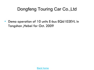 Dongfeng Touring Car Co.,Ltd

• Demo operation of 10 units E-bus EQ6102EVL in
  Tangshan ,Hebei for Oct. 2009




                    Back home
 