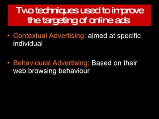 Two techniques used to improve the targeting of online ads   Contextual Advertising:  aimed at specific individual Behavioural Advertising:  Based on their web browsing behaviour  