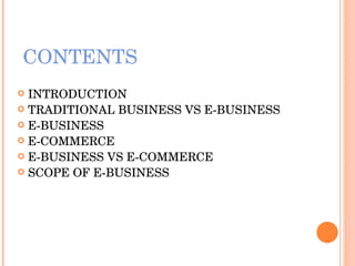 CONTENTS INTRODUCTION TRADITIONAL BUSINESS VS E-BUSINESS E-BUSINESS E-COMMERCE E-BUSINESS VS E-COMMERCE SCOPE OF E-BUSINESS  