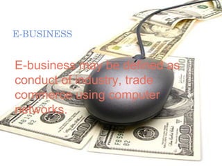 E-BUSINESS  E-business may be defined as conduct of industry, trade commerce using computer networks. 
