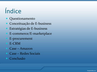 ÍndiceQuestionamentoConceituação de E-businessEstratégias de E-businessE-commerce/E-marketplaceE-procurementE-CRMCase – AmazonCase – RedesSociaisConclusão
