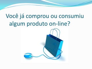 Você já comprou ou consumiu algum produto on-line?