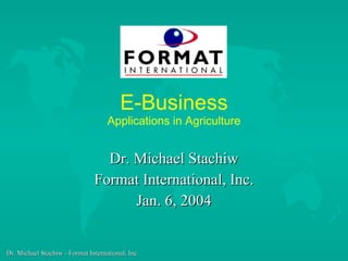 E-Business Applications in Agriculture Dr. Michael Stachiw Format International, Inc. Jan. 6, 2004 