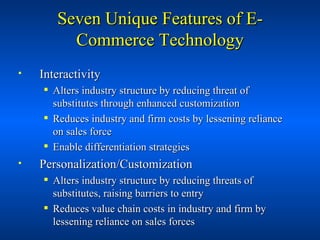 Seven Unique Features of E-Commerce Technology <ul><li>Interactivity </li></ul><ul><ul><li>Alters industry structure by re...